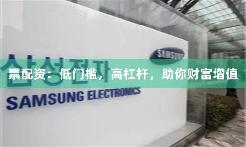 票配资：低门槛，高杠杆，助你财富增值