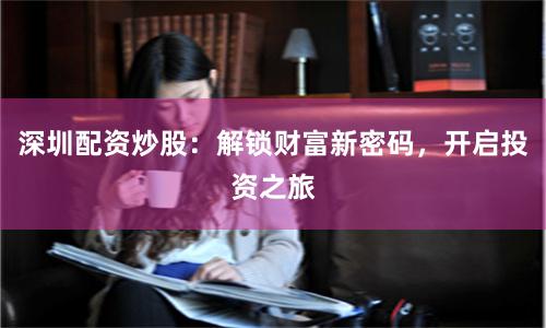 深圳配资炒股:解锁财富新密码,开启投资之旅