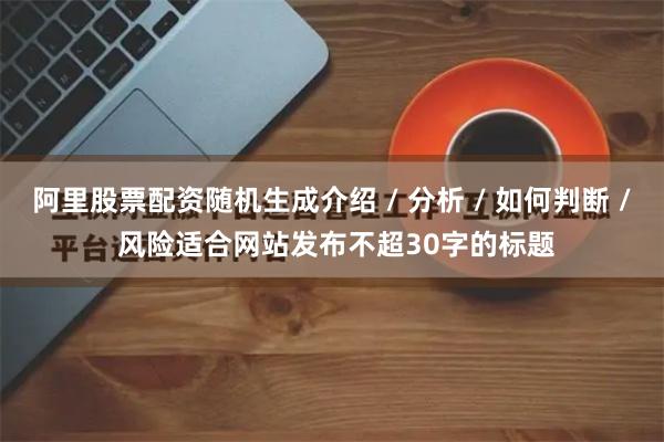 阿里股票配资随机生成介绍 / 分析 / 如何判断 / 风险适合网站发布不超30字的标题