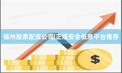 福州股票配资公司|正规安全低息平台推荐