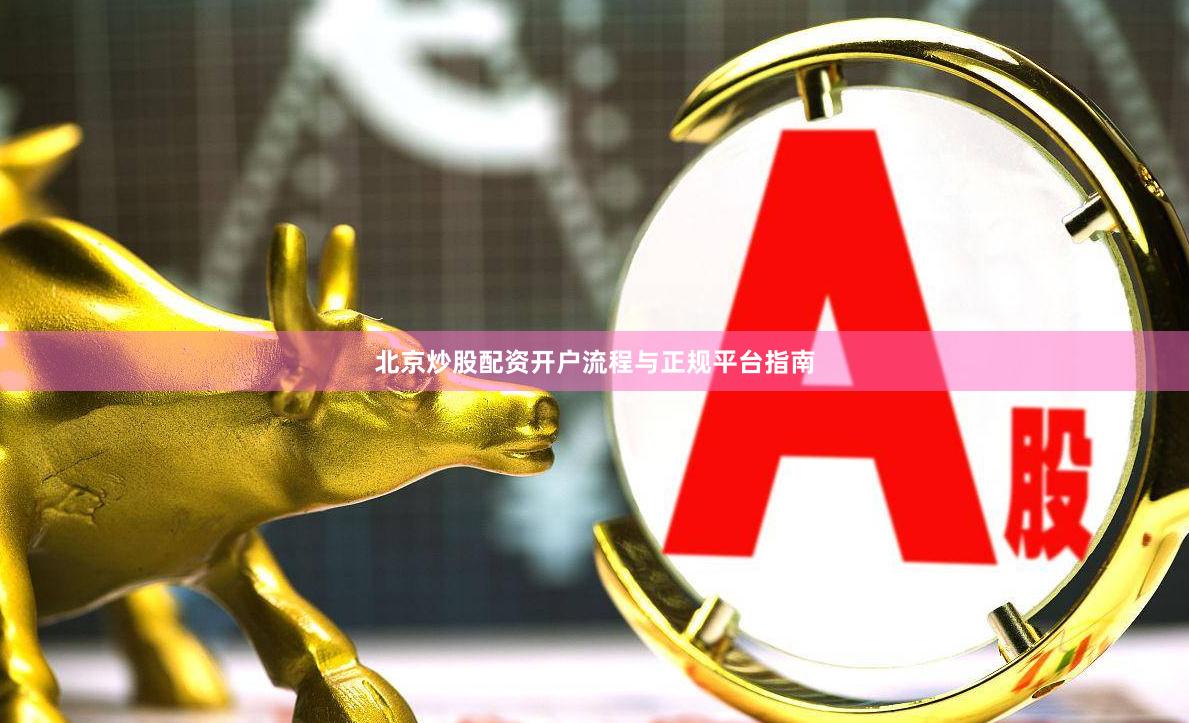 北京炒股配资开户流程与正规平台指南