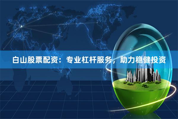 白山股票配资：专业杠杆服务，助力稳健投资