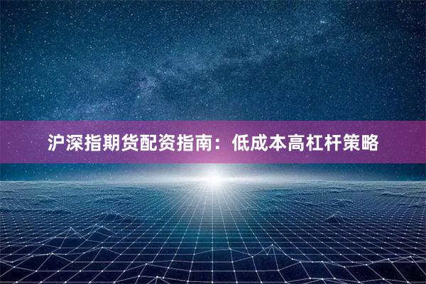 沪深指期货配资指南：低成本高杠杆策略