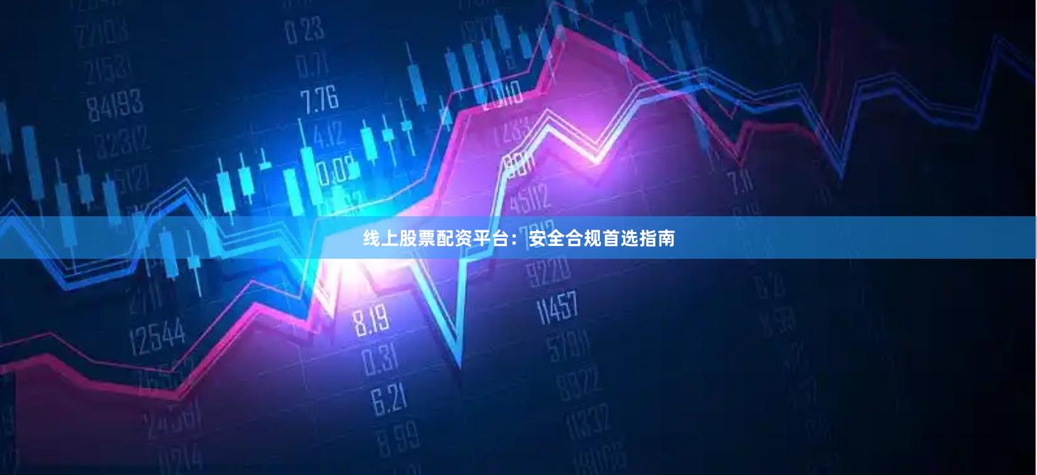 线上股票配资平台：安全合规首选指南