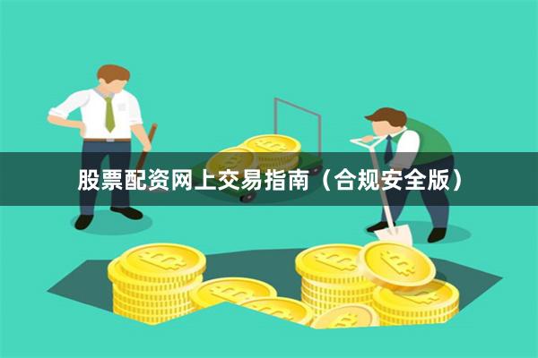 股票配资网上交易指南（合规安全版）