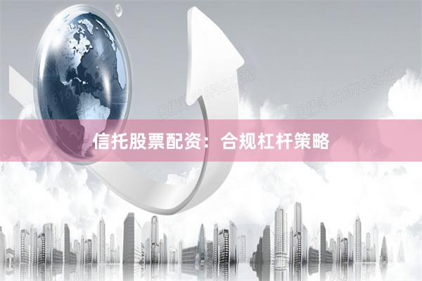 信托股票配资：合规杠杆策略