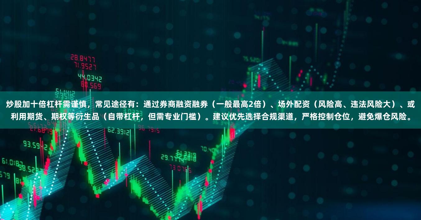炒股加十倍杠杆需谨慎，常见途径有：通过券商融资融券（一般最高2倍）、场外配资（风险高、违法风险大）、或利用期货、期权等衍生品（自带杠杆，但需专业门槛）。建议优先选择合规渠道，严格控制仓位，避免爆仓风险。