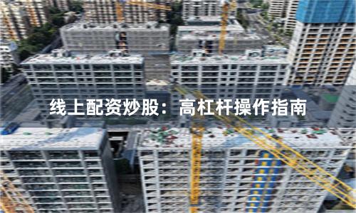 线上配资炒股：高杠杆操作指南