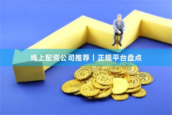 线上配资公司推荐｜正规平台盘点