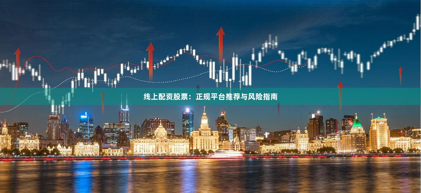 线上配资股票：正规平台推荐与风险指南