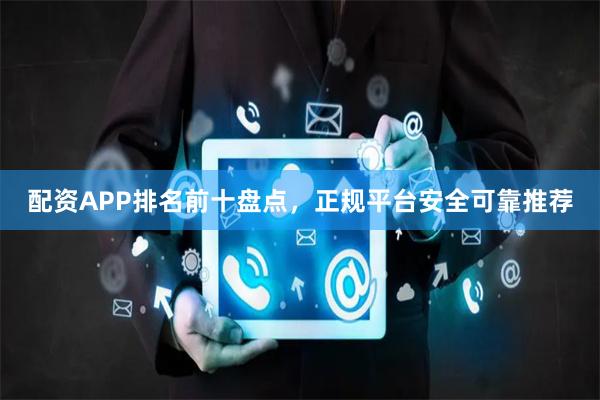 配资APP排名前十盘点,正规平台安全可靠推荐