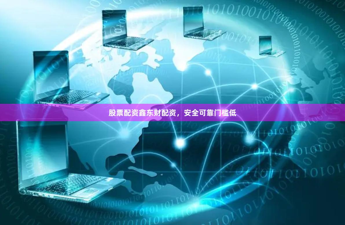 股票配资鑫东财配资，安全可靠门槛低