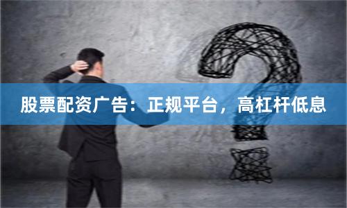 股票配资广告：正规平台，高杠杆低息
