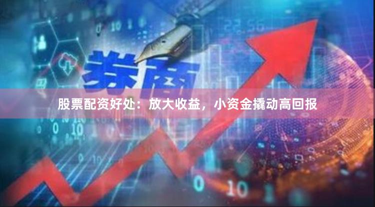 股票配资好处：放大收益，小资金撬动高回报