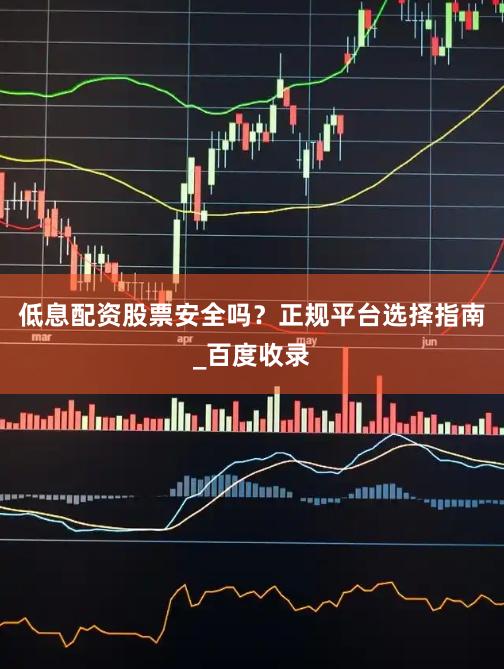 低息配资股票安全吗？正规平台选择指南_百度收录