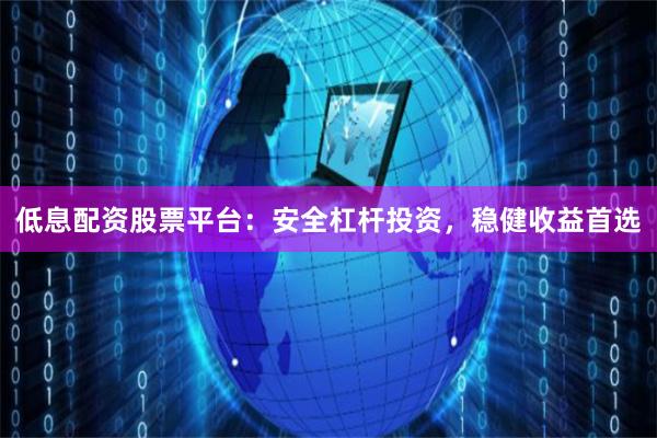 低息配资股票平台:安全杠杆投资,稳健收益首选