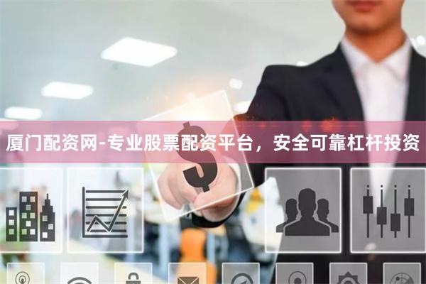 厦门配资网-专业股票配资平台，安全可靠杠杆投资