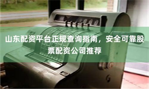 山东配资平台正规查询指南，安全可靠股票配资公司推荐