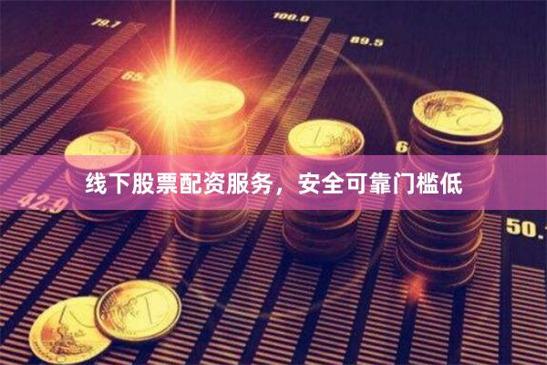 线下股票配资服务，安全可靠门槛低