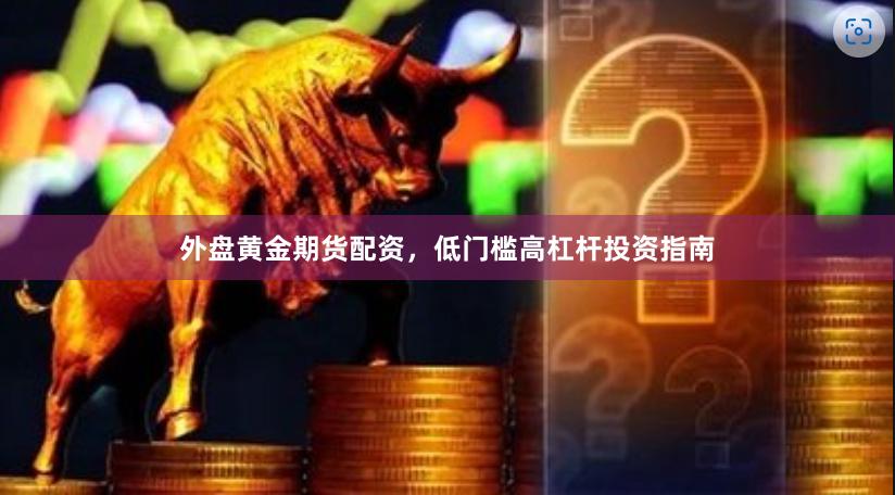 外盘黄金期货配资，低门槛高杠杆投资指南