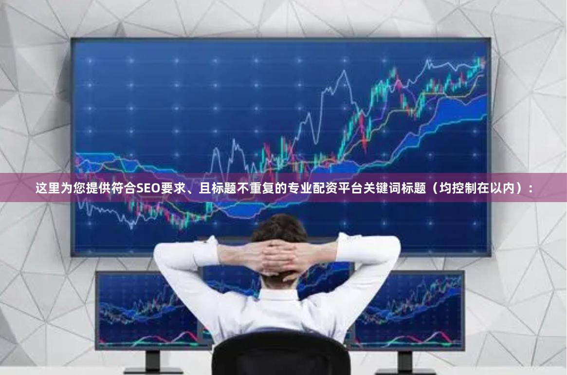 这里为您提供符合SEO要求、且标题不重复的专业配资平台关键词标题（均控制在以内）：