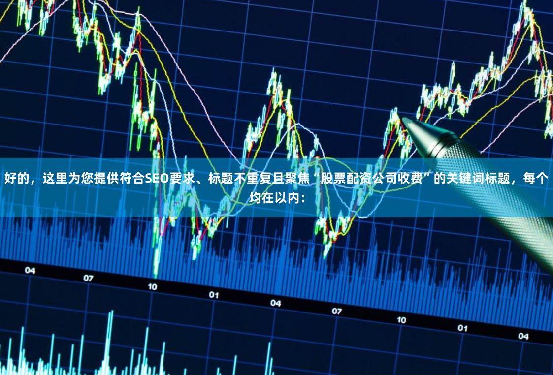 好的，这里为您提供符合SEO要求、标题不重复且聚焦“股票配资公司收费”的关键词标题，每个均在以内：