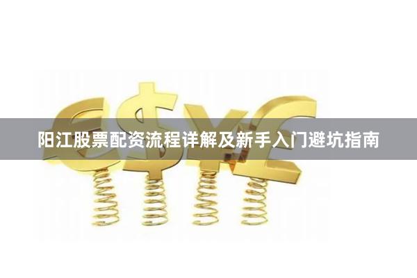 阳江股票配资流程详解及新手入门避坑指南