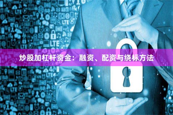 炒股加杠杆资金：融资、配资与绕标方法
